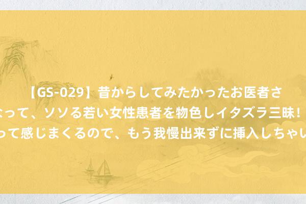 【GS-029】昔からしてみたかったお医者さんゴッコ ニセ医者になって、ソソる若い女性患者を物色しイタズラ三昧！パンツにシミまで作って感じまくるので、もう我慢出来ずに挿入しちゃいました。ああ、昔から憧れていたお医者さんゴッコをついに達成！ 094期邵老爷双色球预测奖号：红球连码分析