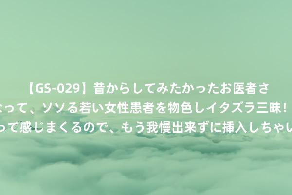 【GS-029】昔からしてみたかったお医者さんゴッコ ニセ医者になって、ソソる若い女性患者を物色しイタズラ三昧！パンツにシミまで作って感じまくるので、もう我慢出来ずに挿入しちゃいました。ああ、昔から憧れていたお医者さんゴッコをついに達成！ 俄蓄意局：“拉达”新式旧例潜艇可能配装海空无东说念主机