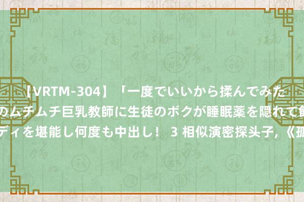 【VRTM-304】「一度でいいから揉んでみたい！」はち切れんばかりのムチムチ巨乳教師に生徒のボクが睡眠薬を隠れて飲ませて、夢の豊満ボディを堪能し何度も中出し！ 3 相似演密探头子, 《孤舟》周知非、《藏匿》吴站长与《峭壁》高科长一比, 永诀出来了