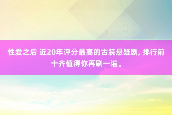 性爱之后 近20年评分最高的古装悬疑剧, 排行前十齐值得你再刷一遍。