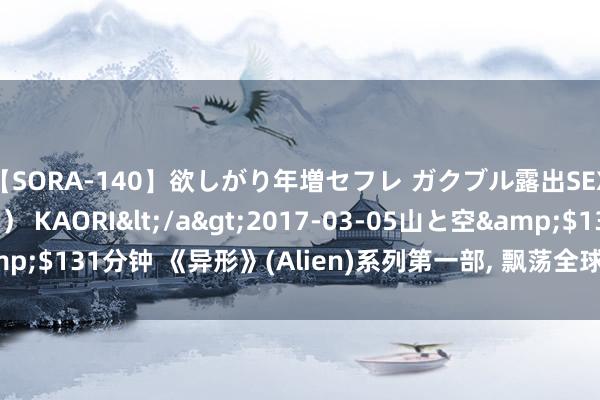 【SORA-140】欲しがり年増セフレ ガクブル露出SEX かおりサン（41歳） KAORI</a>2017-03-05山と空&$131分钟 《异形》(Alien)系列第一部, 飘荡全球的惊悚科幻片里程碑!