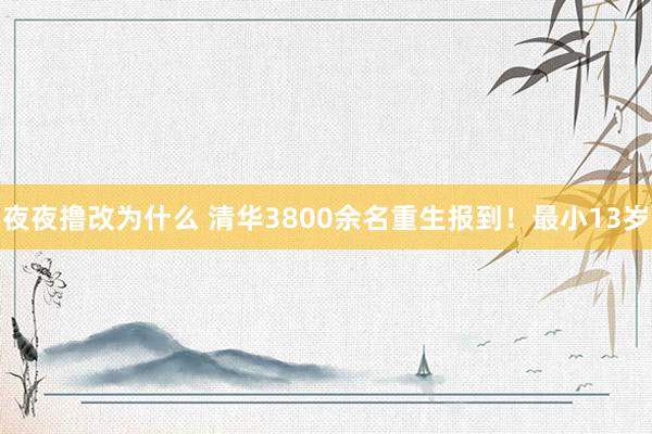 夜夜撸改为什么 清华3800余名重生报到！最小13岁