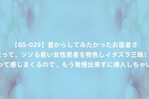 【GS-029】昔からしてみたかったお医者さんゴッコ ニセ医者になって、ソソる若い女性患者を物色しイタズラ三昧！パンツにシミまで作って感じまくるので、もう我慢出来ずに挿入しちゃいました。ああ、昔から憧れていたお医者さんゴッコをついに達成！ 邵阳学院在湖南省大学生翻新大赛（2024）获一等奖2项