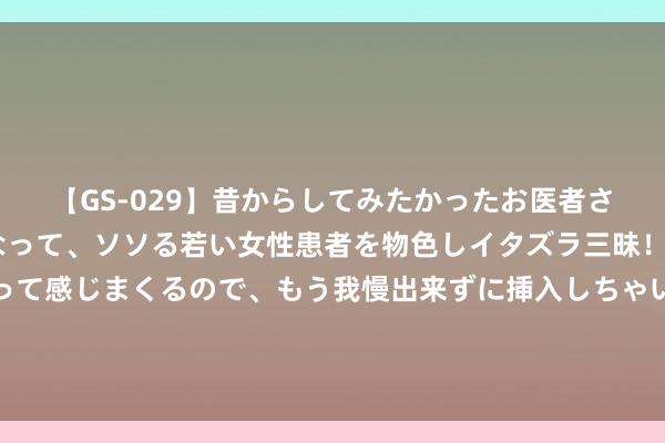 【GS-029】昔からしてみたかったお医者さんゴッコ ニセ医者になって、ソソる若い女性患者を物色しイタズラ三昧！パンツにシミまで作って感じまくるので、もう我慢出来ずに挿入しちゃいました。ああ、昔から憧れていたお医者さんゴッコをついに達成！ 渝昆高铁渝宜段插足运转现实阶段