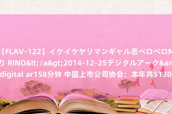 【FLAV-122】イケイケヤリマンギャル舌ベロペロM男ザーメン狩り RINO</a>2014-12-25デジタルアーク&$digital ar158分钟 中国上市公司协会：本年共5130家上市公司召开年报功绩诠释会