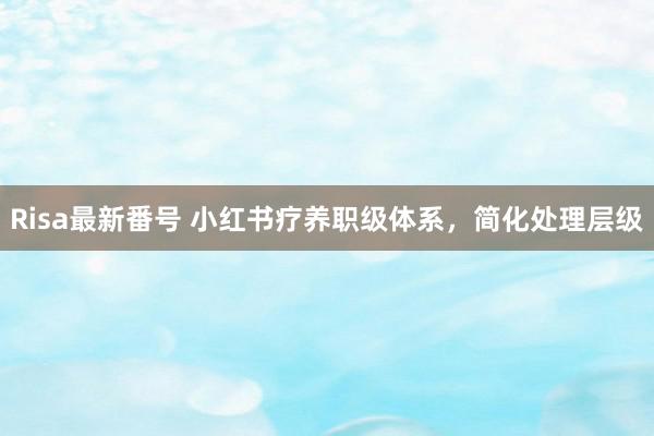 Risa最新番号 小红书疗养职级体系，简化处理层级