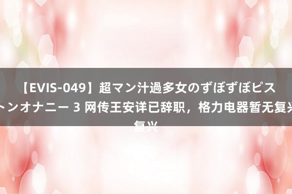 【EVIS-049】超マン汁過多女のずぼずぼピストンオナニー 3 网传王安详已辞职，格力电器暂无复兴