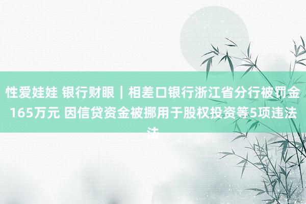 性爱娃娃 银行财眼｜相差口银行浙江省分行被罚金165万元 因信贷资金被挪用于股权投资等5项违法