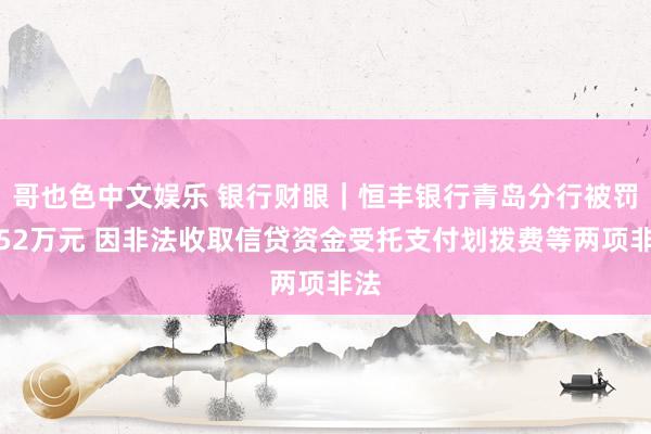 哥也色中文娱乐 银行财眼｜恒丰银行青岛分行被罚金52万元 因非法收取信贷资金受托支付划拨费等两项非法