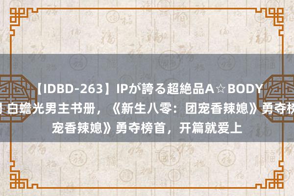 【IDBD-263】IPが誇る超絶品A☆BODYスペシャル8時間 白蟾光男主书册，《新生八零：团宠香辣媳》勇夺榜首，开篇就爱上