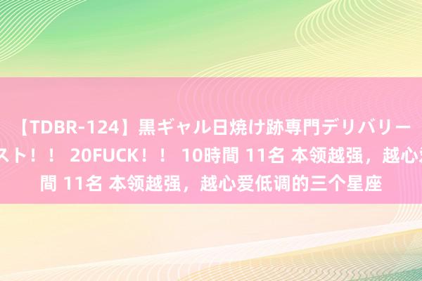 【TDBR-124】黒ギャル日焼け跡専門デリバリーヘルス チョーベスト！！ 20FUCK！！ 10時間 11名 本领越强，越心爱低调的三个星座