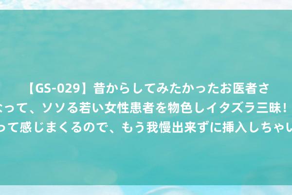 【GS-029】昔からしてみたかったお医者さんゴッコ ニセ医者になって、ソソる若い女性患者を物色しイタズラ三昧！パンツにシミまで作って感じまくるので、もう我慢出来ずに挿入しちゃいました。ああ、昔から憧れていたお医者さんゴッコをついに達成！ 年龄越大，反而越自利的三个星座