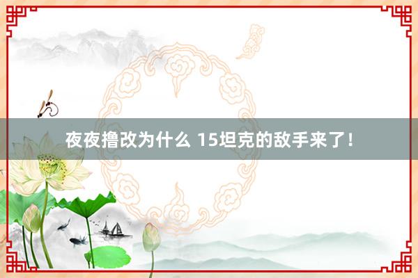 夜夜撸改为什么 15坦克的敌手来了！