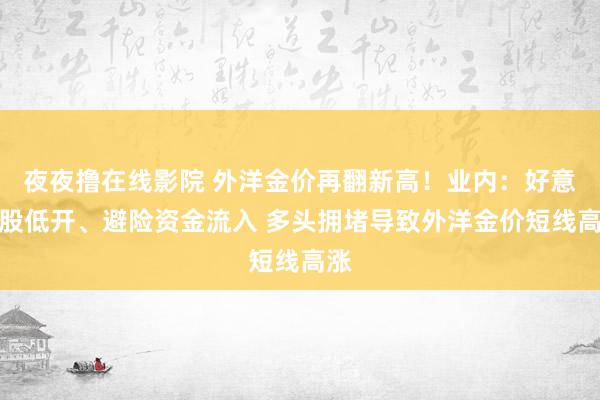 夜夜撸在线影院 外洋金价再翻新高！业内：好意思股低开、避险资金流入 多头拥堵导致外洋金价短线高涨