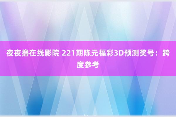 夜夜撸在线影院 221期陈元福彩3D预测奖号：跨度参考