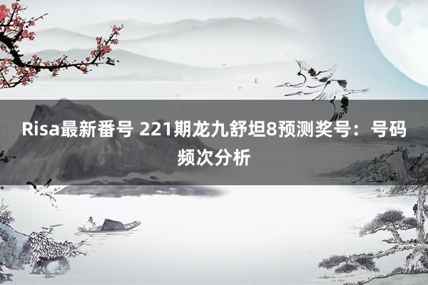 Risa最新番号 221期龙九舒坦8预测奖号：号码频次分析