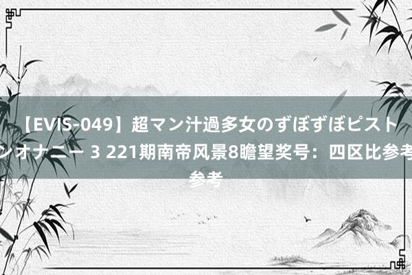 【EVIS-049】超マン汁過多女のずぼずぼピストンオナニー 3 221期南帝风景8瞻望奖号：四区比参考