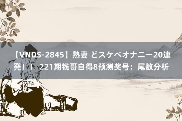 【VNDS-2845】熟妻 どスケベオナニー20連発！！ 221期钱哥自得8预测奖号：尾数分析