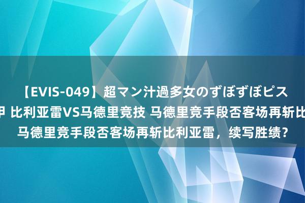 【EVIS-049】超マン汁過多女のずぼずぼピストンオナニー 3 西甲 比利亚雷VS马德里竞技 马德里竞手段否客场再斩比利亚雷，续写胜绩？