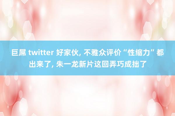 巨屌 twitter 好家伙, 不雅众评价“性缩力”都出来了, 朱一龙新片这回弄巧成拙了