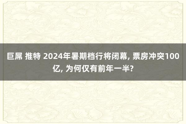 巨屌 推特 2024年暑期档行将闭幕, 票房冲突100亿, 为何仅有前年一半?