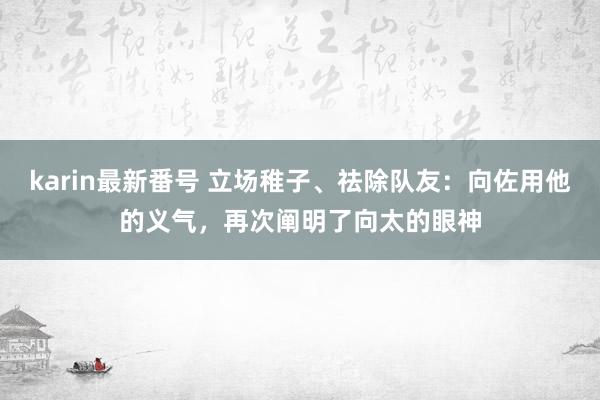 karin最新番号 立场稚子、祛除队友：向佐用他的义气，再次阐明了向太的眼神