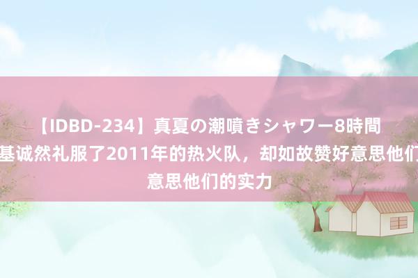 【IDBD-234】真夏の潮噴きシャワー8時間 诺维斯基诚然礼服了2011年的热火队，却如故赞好意思他们的实力