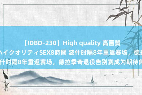 【IDBD-230】High quality 高画質で魅せます！究極のIP女優ハイクオリティSEX8時間 波什时隔8年重返赛场，德拉季奇退役告别赛成为期待焦点