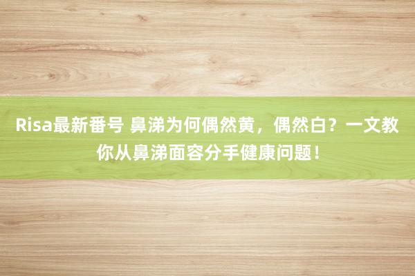 Risa最新番号 鼻涕为何偶然黄，偶然白？一文教你从鼻涕面容分手健康问题！