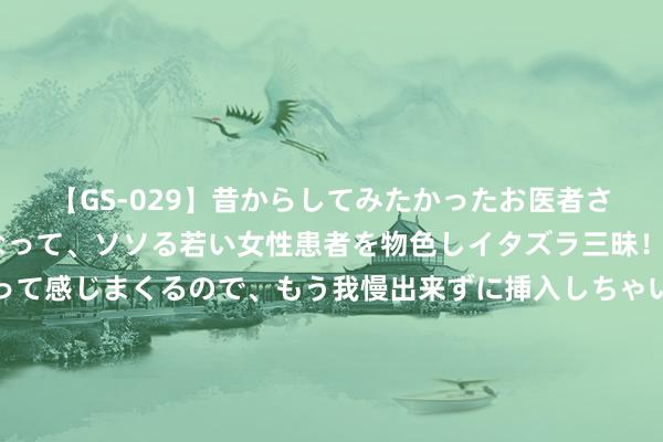 【GS-029】昔からしてみたかったお医者さんゴッコ ニセ医者になって、ソソる若い女性患者を物色しイタズラ三昧！パンツにシミまで作って感じまくるので、もう我慢出来ずに挿入しちゃいました。ああ、昔から憧れていたお医者さんゴッコをついに達成！ 澳门特区行政主座贺一诚不进入第六任行政主座选举