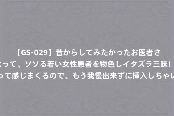 【GS-029】昔からしてみたかったお医者さんゴッコ ニセ医者になって、ソソる若い女性患者を物色しイタズラ三昧！パンツにシミまで作って感じまくるので、もう我慢出来ずに挿入しちゃいました。ああ、昔から憧れていたお医者さんゴッコをついに達成！ 母猪产后用什么药消炎最好？母猪产后消炎最好决议，本文来料理！