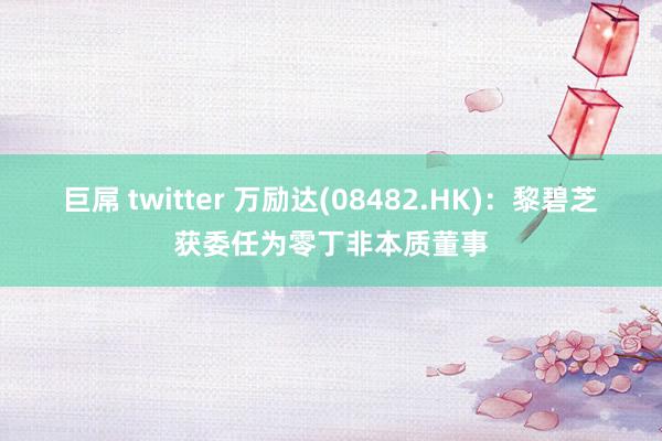 巨屌 twitter 万励达(08482.HK)：黎碧芝获委任为零丁非本质董事