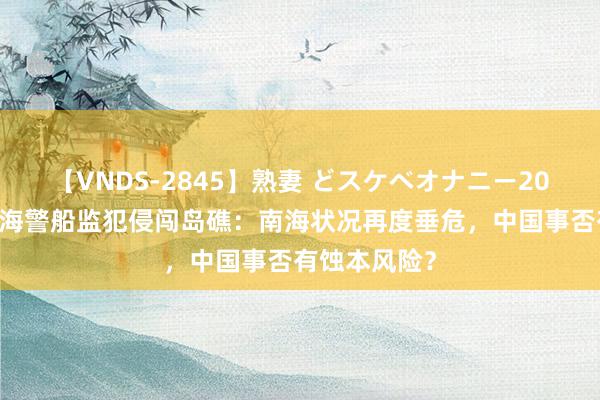 【VNDS-2845】熟妻 どスケベオナニー20連発！！ 菲海警船监犯侵闯岛礁：南海状况再度垂危，中国事否有蚀本风险？