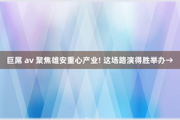 巨屌 av 聚焦雄安重心产业! 这场路演得胜举办→