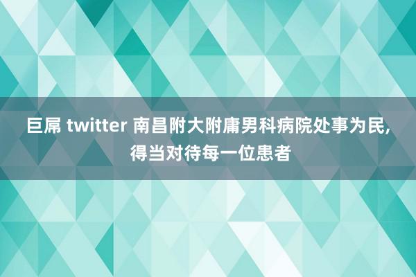 巨屌 twitter 南昌附大附庸男科病院处事为民, 得当对待每一位患者