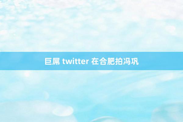 巨屌 twitter 在合肥拍冯巩