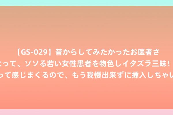 【GS-029】昔からしてみたかったお医者さんゴッコ ニセ医者になって、ソソる若い女性患者を物色しイタズラ三昧！パンツにシミまで作って感じまくるので、もう我慢出来ずに挿入しちゃいました。ああ、昔から憧れていたお医者さんゴッコをついに達成！ 活跃券成交量萎缩至一成 债市往还拥堵度下降