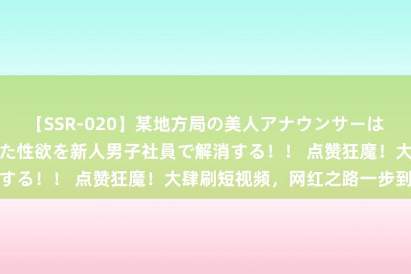 【SSR-020】某地方局の美人アナウンサーは忙し過ぎて溜まりまくった性欲を新人男子社員で解消する！！ 点赞狂魔！大肆刷短视频，网红之路一步到位