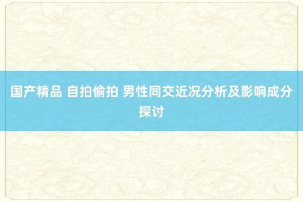 国产精品 自拍偷拍 男性同交近况分析及影响成分探讨