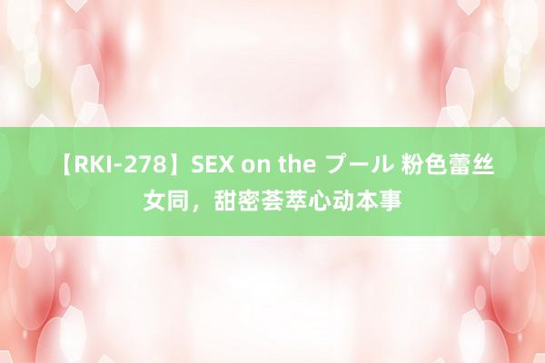 【RKI-278】SEX on the プール 粉色蕾丝女同，甜密荟萃心动本事