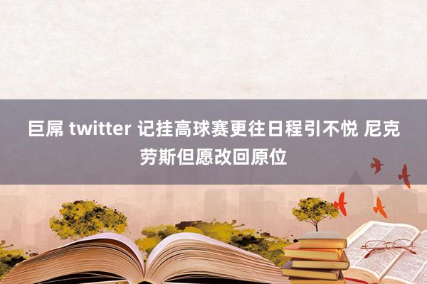 巨屌 twitter 记挂高球赛更往日程引不悦 尼克劳斯但愿改回原位