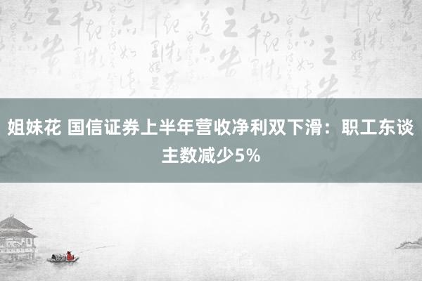 姐妹花 国信证券上半年营收净利双下滑：职工东谈主数减少5%