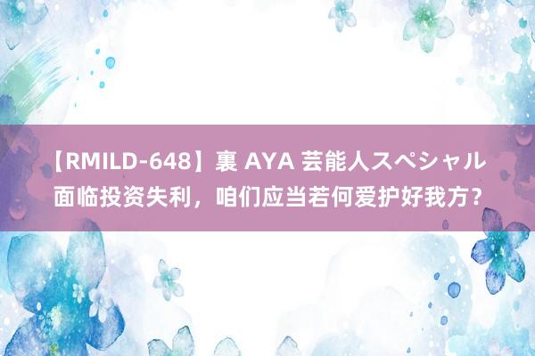 【RMILD-648】裏 AYA 芸能人スペシャル 面临投资失利，咱们应当若何爱护好我方？