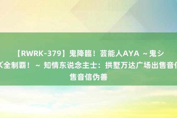 【RWRK-379】鬼降臨！芸能人AYA ～鬼シリーズ全制覇！～ 知情东说念主士：拱墅万达广场出售音信伪善