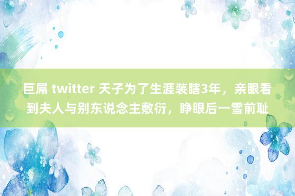 巨屌 twitter 天子为了生涯装瞎3年，亲眼看到夫人与别东说念主敷衍，睁眼后一雪前耻