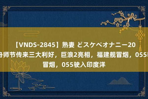 【VNDS-2845】熟妻 どスケベオナニー20連発！！ 舟师节传来三大利好，巨浪2亮相，福建舰冒烟，055驶入印度洋