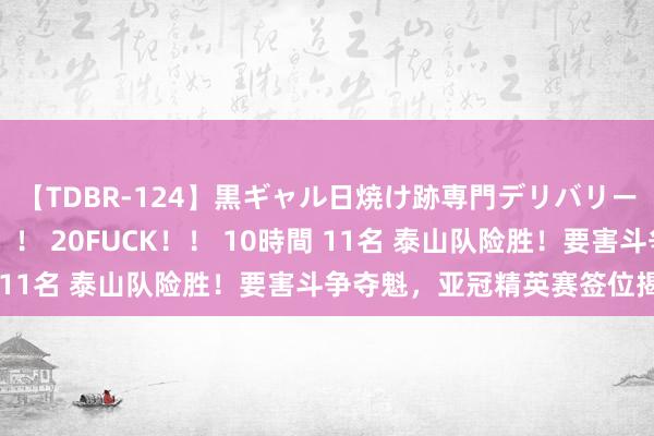 【TDBR-124】黒ギャル日焼け跡専門デリバリーヘルス チョーベスト！！ 20FUCK！！ 10時間 11名 泰山队险胜！要害斗争夺魁，亚冠精英赛签位揭晓