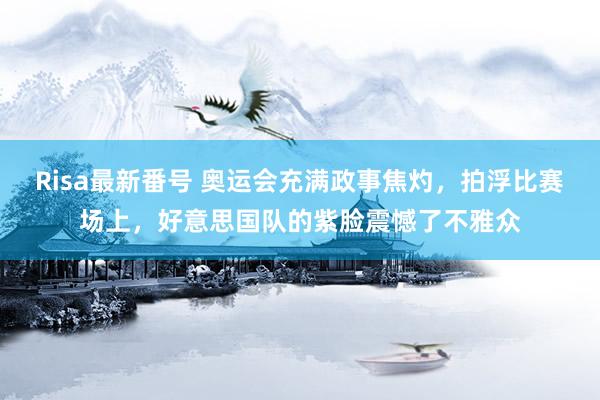 Risa最新番号 奥运会充满政事焦灼，拍浮比赛场上，好意思国队的紫脸震憾了不雅众