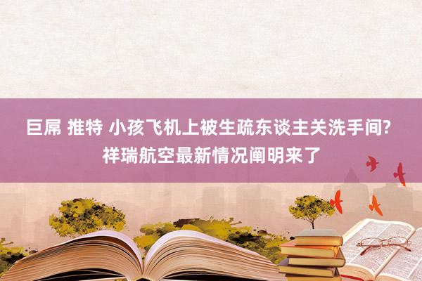 巨屌 推特 小孩飞机上被生疏东谈主关洗手间? 祥瑞航空最新情况阐明来了