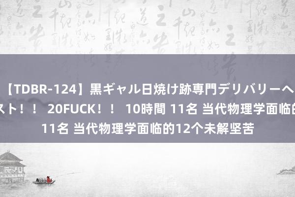 【TDBR-124】黒ギャル日焼け跡専門デリバリーヘルス チョーベスト！！ 20FUCK！！ 10時間 11名 当代物理学面临的12个未解坚苦